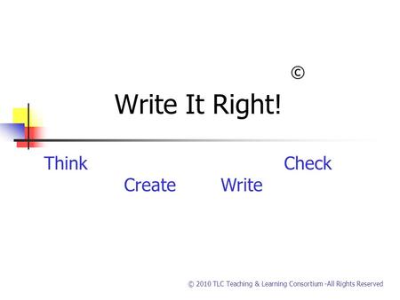 © 2010 TLC Teaching & Learning Consortium -All Rights Reserved © Write It Right! ThinkCheck Create Write.