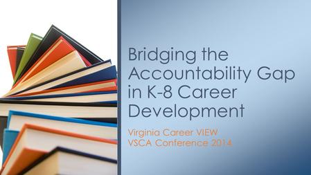Virginia Career VIEW VSCA Conference 2014 Bridging the Accountability Gap in K-8 Career Development.