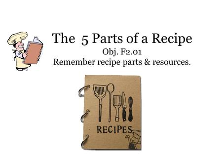 The 5 Parts of a Recipe Obj. F2.01 Remember recipe parts & resources.