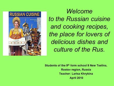 Welcome to the Russian cuisine and cooking recipes, the place for lovers of delicious dishes and culture of the Rus. Students of the 9 th form school 9.