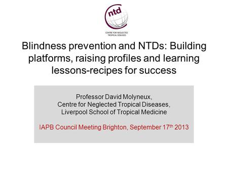 Blindness prevention and NTDs: Building platforms, raising profiles and learning lessons-recipes for success Professor David Molyneux, Centre for Neglected.