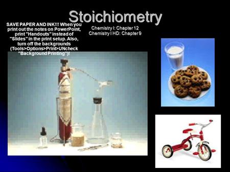 Stoichiometry Chemistry I: Chapter 12 Chemistry I HD: Chapter 9 SAVE PAPER AND INK!!! When you print out the notes on PowerPoint, print Handouts instead.