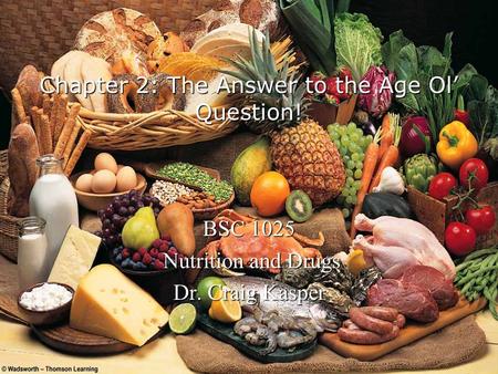 Chapter 2: The Answer to the Age Ol Question! BSC 1025 Nutrition and Drugs Nutrition and Drugs Dr. Craig Kasper.