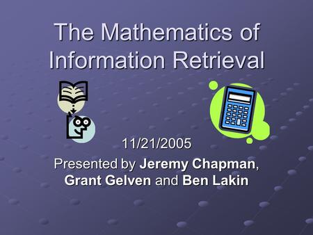 The Mathematics of Information Retrieval 11/21/2005 Presented by Jeremy Chapman, Grant Gelven and Ben Lakin.