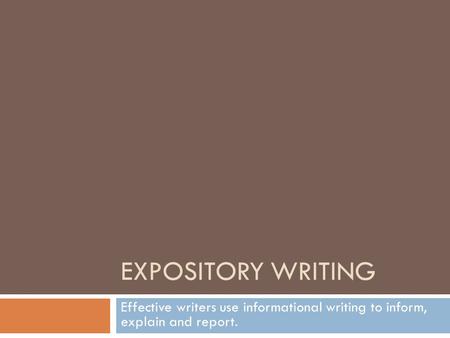 Expository writing Effective writers use informational writing to inform, explain and report.