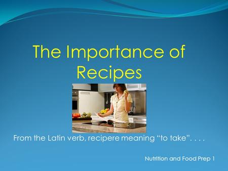 The Importance of Recipes From the Latin verb, recipere meaning to take.... Nutrition and Food Prep 1.