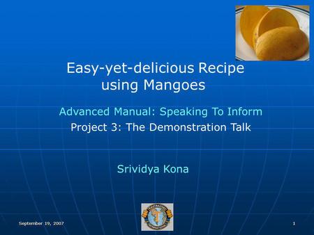 September 19, 20071 Easy-yet-delicious Recipe using Mangoes Srividya Kona Advanced Manual: Speaking To Inform Project 3: The Demonstration Talk.