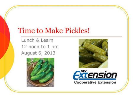 Time to Make Pickles! Lunch & Learn 12 noon to 1 pm August 6, 2013.