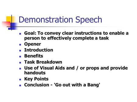 Demonstration Speech Goal: To convey clear instructions to enable a person to effectively complete a task Opener Introduction Benefits Task Breakdown Use.