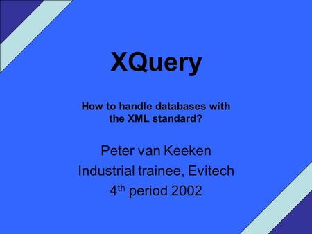 XQuery How to handle databases with the XML standard? Peter van Keeken Industrial trainee, Evitech 4 th period 2002.