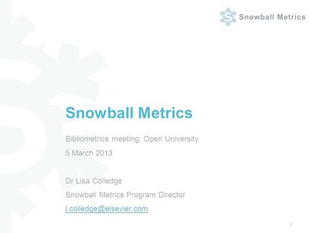 Bibliometrics meeting, Open University 5 March 2013 Dr Lisa Colledge Snowball Metrics Program Director
