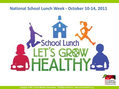 Copyright © 2011 School Nutrition Association. All Rights Reserved. www.schoolnutrition.org National School Lunch Week - October 10-14, 2011.