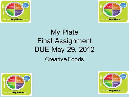 My Plate Final Assignment DUE May 29, 2012 Creative Foods.