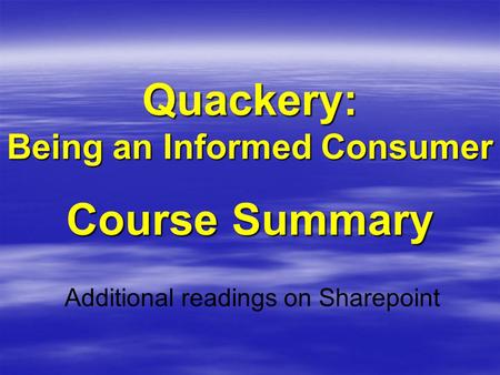 Quackery: Being an Informed Consumer Course Summary Additional readings on Sharepoint.
