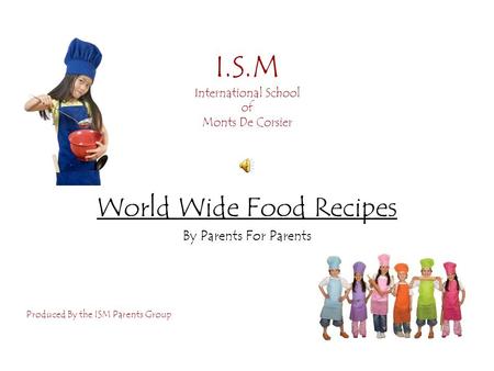 I.S.M International School of Monts De Corsier World Wide Food Recipes By Parents For Parents Produced By the ISM Parents Group.