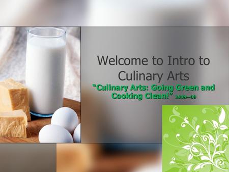 Welcome to Intro to Culinary Arts Culinary Arts: Going Green and Cooking Clean! 200809.
