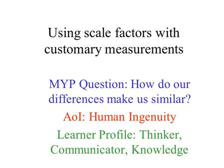 Using scale factors with customary measurements MYP Question: How do our differences make us similar? AoI: Human Ingenuity Learner Profile: Thinker, Communicator,