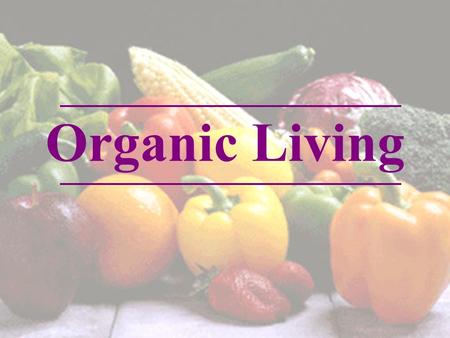 Organic Living. Definition and Identifying Organic Products Why Organic Benefits of Going Organic How to consume organic foods Issues surrounding Organic.
