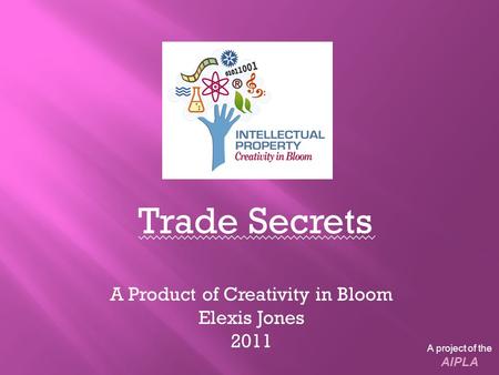 Trade Secrets A Product of Creativity in Bloom Elexis Jones 2011 A project of the AIPLA.