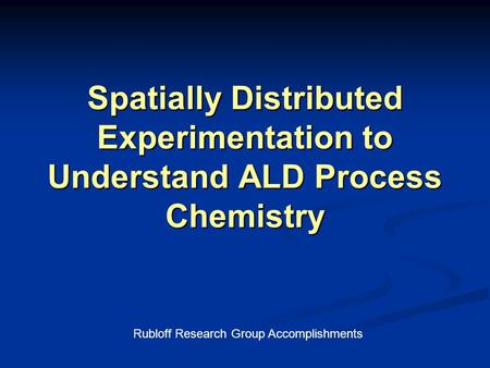 Spatially Distributed Experimentation to Understand ALD Process Chemistry Rubloff Research Group Accomplishments.