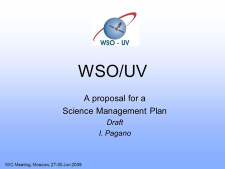WIC Meeting, Moscow, 27-30 Jun 2006 WSO/UV A proposal for a Science Management Plan Draft I. Pagano.