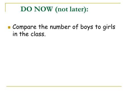 DO NOW (not later): Compare the number of boys to girls in the class.