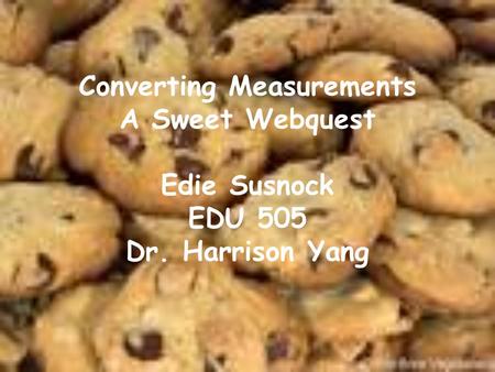 Converting Measurements A Sweet Webquest Edie Susnock EDU 505 Dr. Harrison Yang.