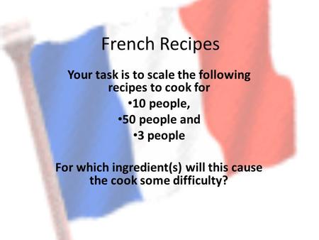 French Recipes Your task is to scale the following recipes to cook for 10 people, 50 people and 3 people For which ingredient(s) will this cause the cook.