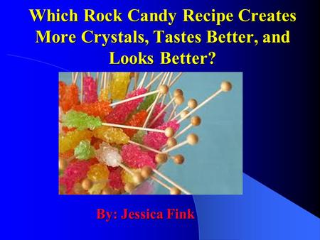Which Rock Candy Recipe Creates More Crystals, Tastes Better, and Looks Better? By: Jessica Fink.