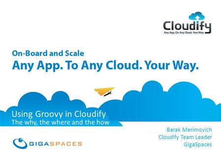 GigaSpaces Cloudify Any App, On Any Cloud, Your Way February 2012 Using Groovy in Cloudify The why, the where and the how Barak Merimovich Cloudify Team.