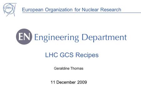 European Organization for Nuclear Research LHC GCS Recipes Geraldine Thomas 11 December 2009.