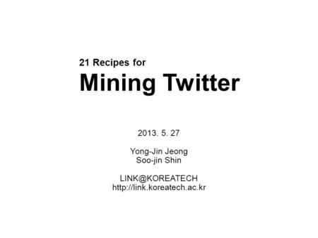 21 Recipes for Mining Twitter 2013. 5. 27 Yong-Jin Jeong Soo-jin Shin
