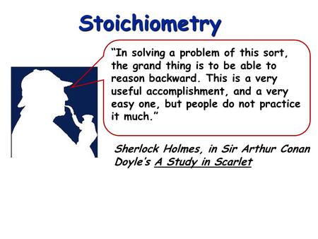 Stoichiometry “In solving a problem of this sort, the grand thing is to be able to reason backward. This is a very useful accomplishment, and a very easy.