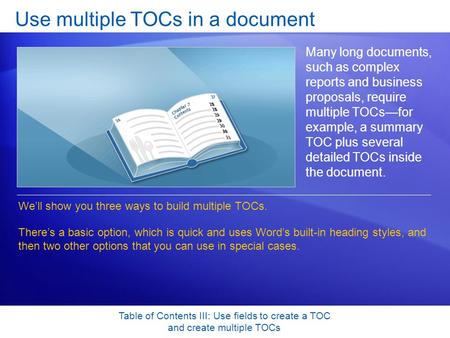 Table of Contents III: Use fields to create a TOC and create multiple TOCs Use multiple TOCs in a document Many long documents, such as complex reports.