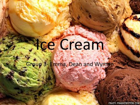 Ice Cream Group 3- Emma, Dean and Wyman. What is ice cream? Ice cream is a frozen dairy product that comes in a wide range of flavours and colours. Its.