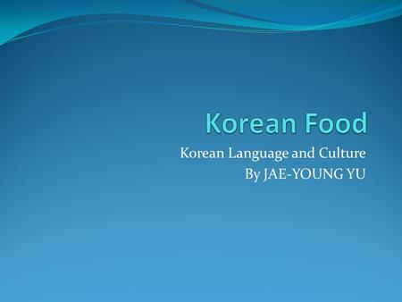 Korean Language and Culture By JAE-YOUNG YU. Contents General A Typical Korean Table Ingredients Cooking Methods Some Representative Korean Cuisins.