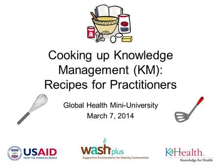 Cooking up Knowledge Management (KM): Recipes for Practitioners Global Health Mini-University March 7, 2014.