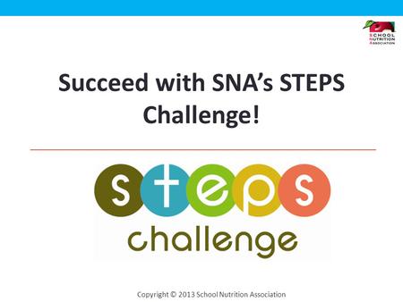 Copyright © 2013 School Nutrition Association Succeed with SNAs STEPS Challenge!