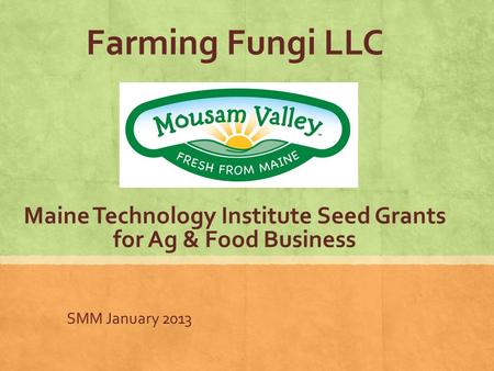 Farming Fungi LLC Maine Technology Institute Seed Grants for Ag & Food Business SMM January 2013.