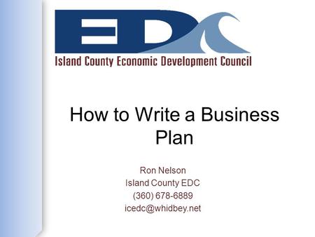 How to Write a Business Plan Ron Nelson Island County EDC (360) 678-6889