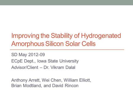 Improving the Stability of Hydrogenated Amorphous Silicon Solar Cells SD May 2012-09 ECpE Dept., Iowa State University Advisor/Client – Dr. Vikram Dalal.