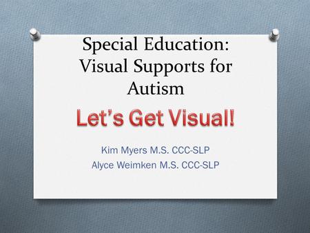 Special Education: Visual Supports for Autism Kim Myers M.S. CCC-SLP Alyce Weimken M.S. CCC-SLP.