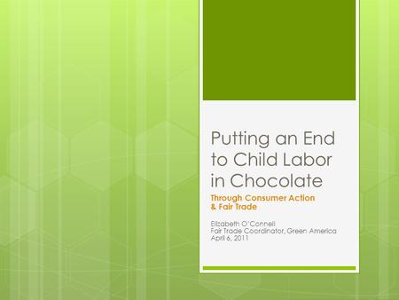 Putting an End to Child Labor in Chocolate Through Consumer Action & Fair Trade Elizabeth OConnell Fair Trade Coordinator, Green America April 6, 2011.