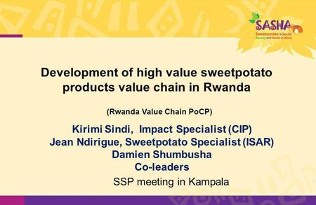 Development of high value sweetpotato products value chain in Rwanda Kirimi Sindi, Impact Specialist (CIP) Jean Ndirigue, Sweetpotato Specialist (ISAR)