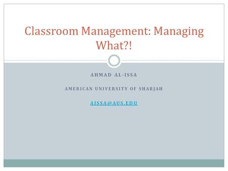 AHMAD AL-ISSA AMERICAN UNIVERSITY OF SHARJAH Classroom Management: Managing What?!