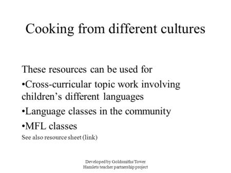 Developed by Goldsmiths/Tower Hamlets teacher partnership project Cooking from different cultures These resources can be used for Cross-curricular topic.