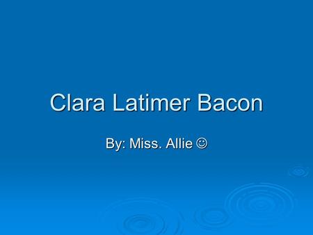 Clara Latimer Bacon By: Miss. Allie .