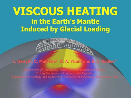 VISCOUS HEATING in the Earths Mantle Induced by Glacial Loading L. Hanyk 1, C. Matyska 1, D. A. Yuen 2 and B. J. Kadlec 2 1 Department of Geophysics, Faculty.