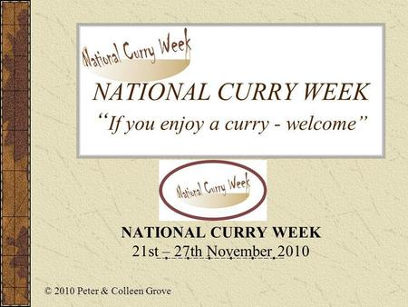 NATIONAL CURRY WEEK If you enjoy a curry - welcome NATIONAL CURRY WEEK 21st – 27th November 2010 © 2010 Peter & Colleen Grove.