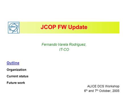 JCOP FW Update ALICE DCS Workshop 6 th and 7 th October, 2005 Fernando Varela Rodriguez, IT-CO Outline Organization Current status Future work.